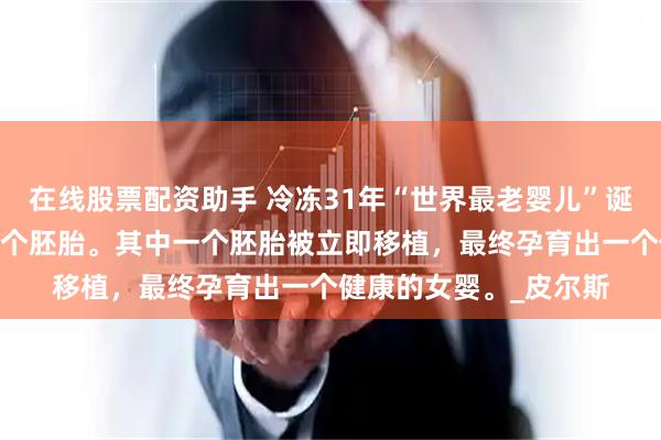在线股票配资助手 冷冻31年“世界最老婴儿”诞生,他们成功培育出四个胚胎。其中一个胚胎被立即移植，最终孕育出一个健康的女婴。_皮尔斯