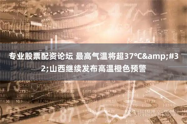 专业股票配资论坛 最高气温将超37℃&#32;山西继续发布高温橙色预警