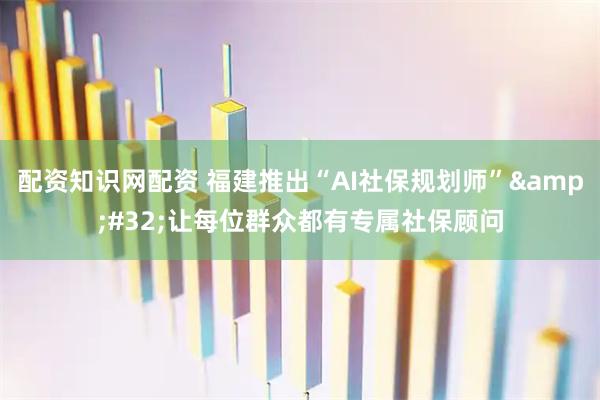 配资知识网配资 福建推出“AI社保规划师”&#32;让每位群众都有专属社保顾问
