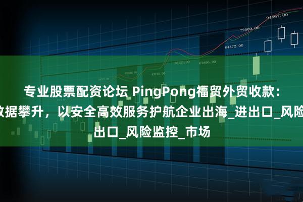 专业股票配资论坛 PingPong福贸外贸收款：浙江外贸数据攀升，以安全高效服务护航企业出海_进出口_风险监控_市场