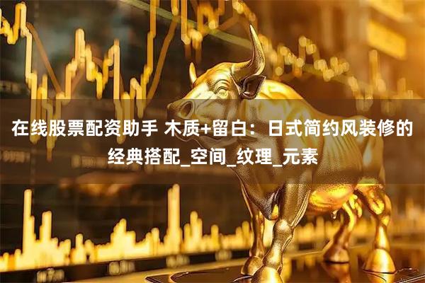 在线股票配资助手 木质+留白：日式简约风装修的经典搭配_空间_纹理_元素
