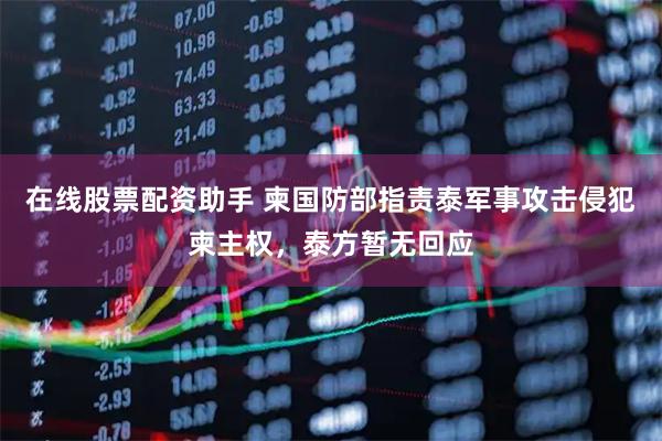 在线股票配资助手 柬国防部指责泰军事攻击侵犯柬主权，泰方暂无回应