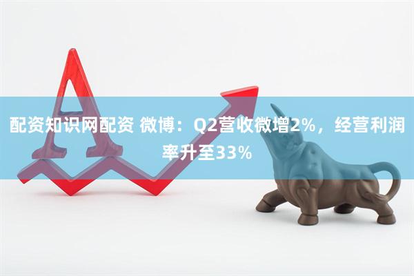 配资知识网配资 微博：Q2营收微增2%，经营利润率升至33%