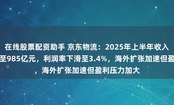 在线股票配资助手 京东物流：2025年上半年收入增长14.1%至985亿元，利润率下滑至3.4%，海外扩张加速但盈利压力加大