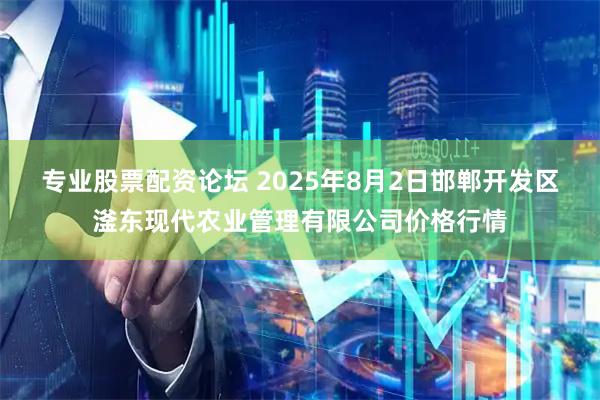 专业股票配资论坛 2025年8月2日邯郸开发区滏东现代农业管理有限公司价格行情