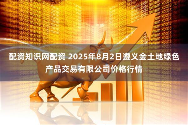 配资知识网配资 2025年8月2日遵义金土地绿色产品交易有限公司价格行情