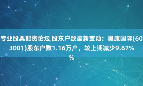 专业股票配资论坛 股东户数最新变动：奥康国际(603001)股东户数1.16万户，较上期减少9.67%