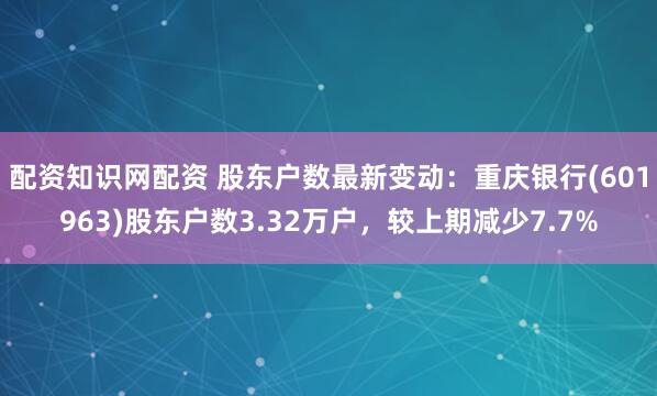 配资知识网配资 股东户数最新变动：重庆银行(601963)股东户数3.32万户，较上期减少7.7%