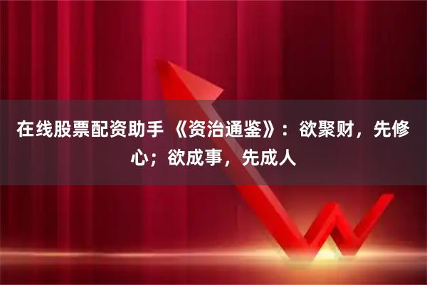在线股票配资助手 《资治通鉴》：欲聚财，先修心；欲成事，先成人