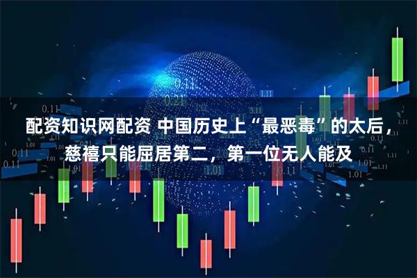 配资知识网配资 中国历史上“最恶毒”的太后，慈禧只能屈居第二，第一位无人能及
