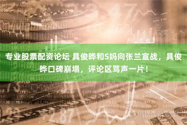 专业股票配资论坛 具俊晔和S妈向张兰宣战，具俊晔口碑崩塌，评论区骂声一片！