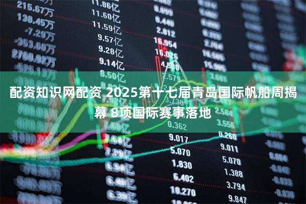 配资知识网配资 2025第十七届青岛国际帆船周揭幕 8项国际赛事落地
