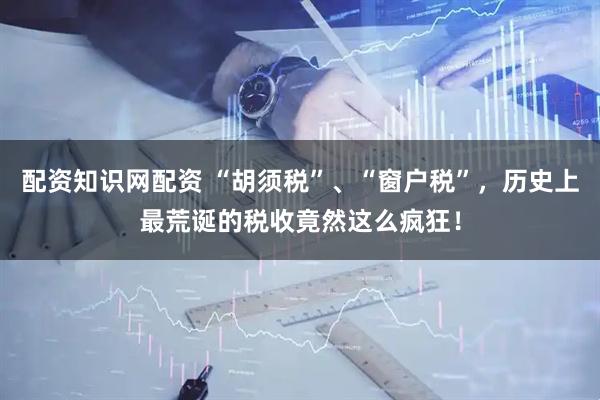 配资知识网配资 “胡须税”、“窗户税”，历史上最荒诞的税收竟然这么疯狂！