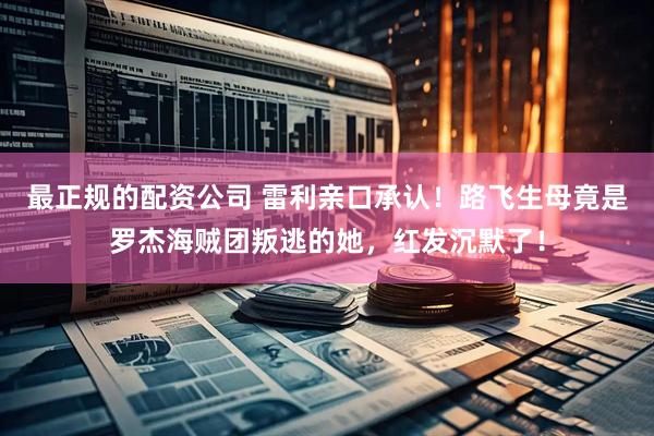最正规的配资公司 雷利亲口承认！路飞生母竟是罗杰海贼团叛逃的她，红发沉默了！