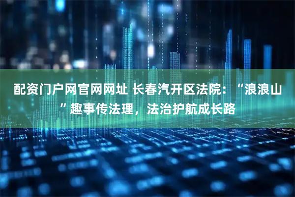 配资门户网官网网址 长春汽开区法院：“浪浪山”趣事传法理，法治护航成长路
