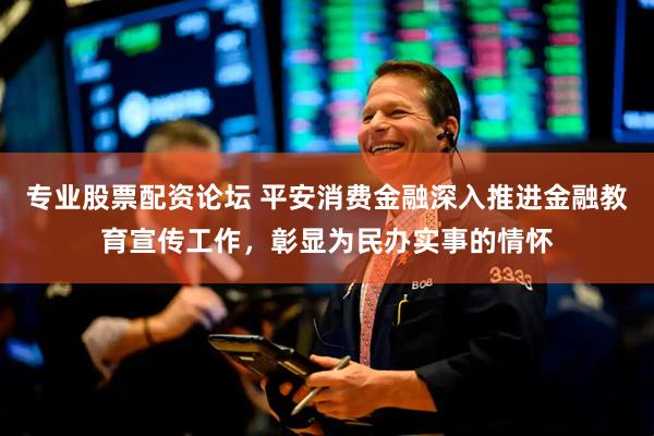 专业股票配资论坛 平安消费金融深入推进金融教育宣传工作，彰显为民办实事的情怀