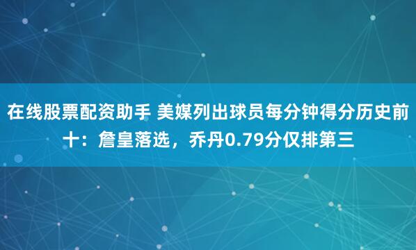 在线股票配资助手 美媒列出球员每分钟得分历史前十：詹皇落选，乔丹0.79分仅排第三