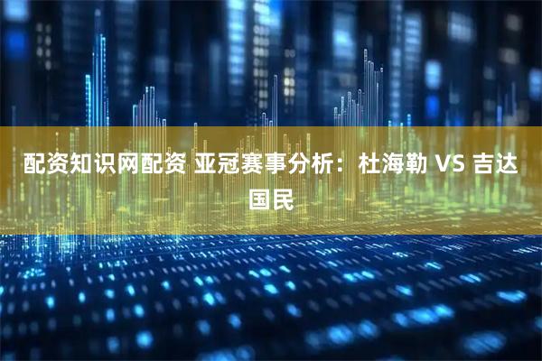 配资知识网配资 亚冠赛事分析：杜海勒 VS 吉达国民