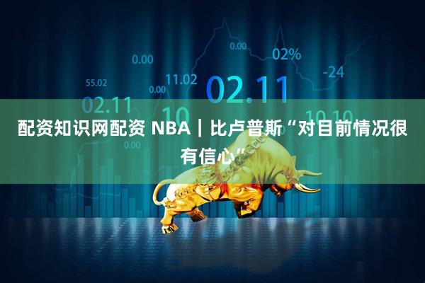 配资知识网配资 NBA|比卢普斯“对目前情况很有信心”