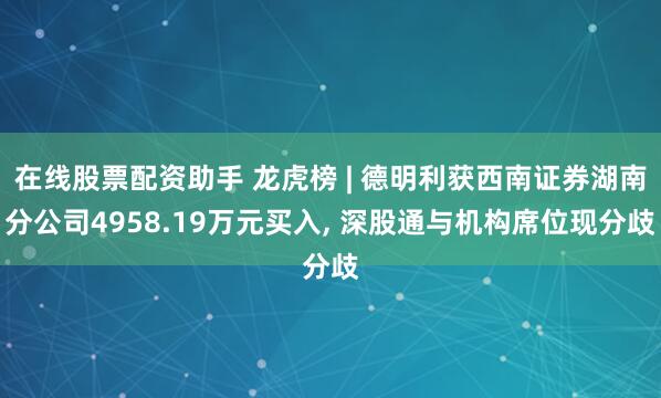 在线股票配资助手 龙虎榜 | 德明利获西南证券湖南分公司4958.19万元买入, 深股通与机构席位现分歧