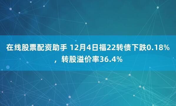 在线股票配资助手 12月4日福22转债下跌0.18%，转股溢价率36.4%