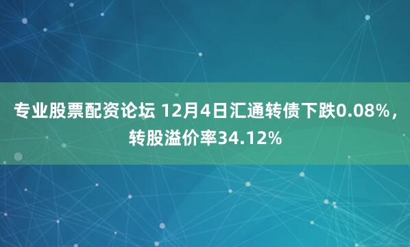 专业股票配资论坛 12月4日汇通转债下跌0.08%，转股溢价率34.12%