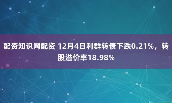 配资知识网配资 12月4日利群转债下跌0.21%，转股溢价率18.98%