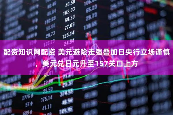 配资知识网配资 美元避险走强叠加日央行立场谨慎，美元兑日元升至157关口上方