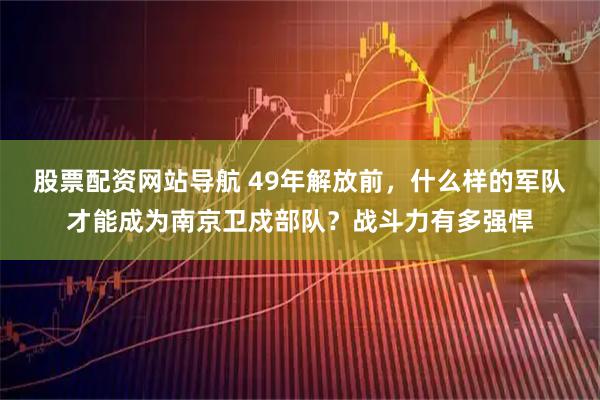 股票配资网站导航 49年解放前，什么样的军队才能成为南京卫戍部队？战斗力有多强悍