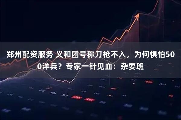 郑州配资服务 义和团号称刀枪不入，为何惧怕500洋兵？专家一针见血：杂耍班