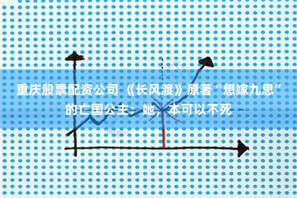 重庆股票配资公司 《长风渡》原著“想嫁九思”的亡国公主：她，本可以不死