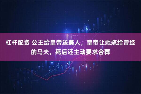 杠杆配资 公主给皇帝送美人，皇帝让她嫁给曾经的马夫，死后还主动要求合葬