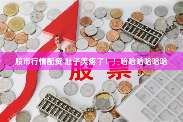 股市行情配资 肚子笑疼了！！哈哈哈哈哈哈
