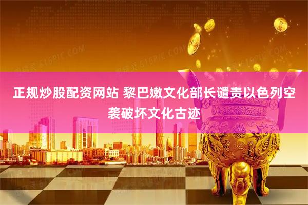 正规炒股配资网站 黎巴嫩文化部长谴责以色列空袭破坏文化古迹