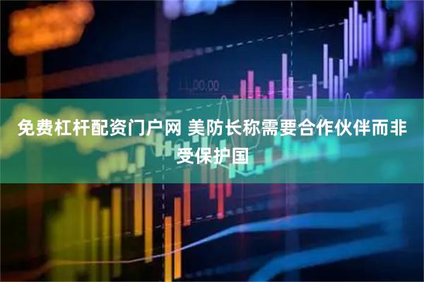 免费杠杆配资门户网 美防长称需要合作伙伴而非受保护国